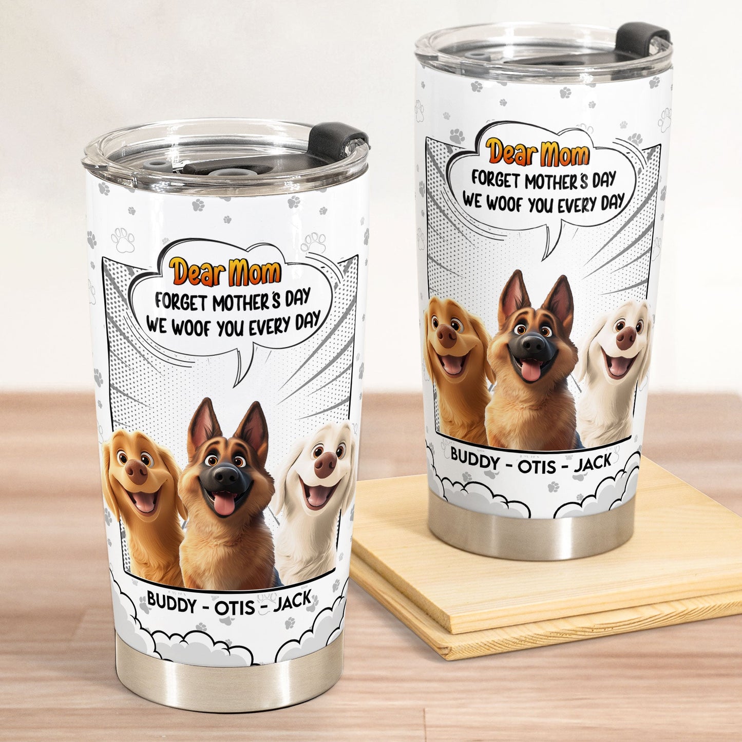 Forget Mother's Day We Woof You Every Day New Version - Personalized Tumbler Cup