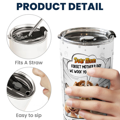 Forget Mother's Day We Woof You Every Day New Version - Personalized Tumbler Cup
