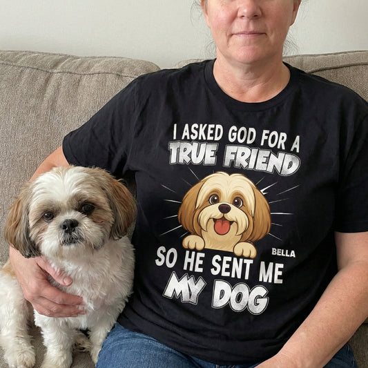 I Asked God For A True Friend So He Sent Me My Dog - Personalized Shirt
